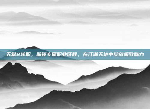 天堂2转职,解锁专属职业征程,在江湖天地中绽放极致魅力