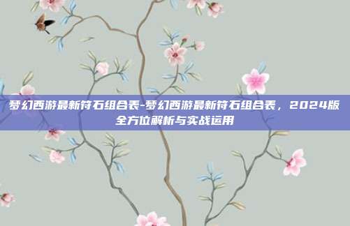 梦幻西游最新符石组合表-梦幻西游最新符石组合表，2024版全方位解析与实战运用