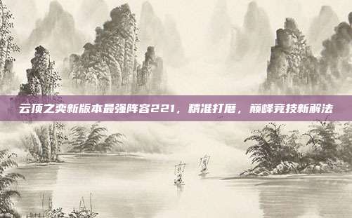 云顶之奕新版本最强阵容221,精准打磨,巅峰竞技新解法