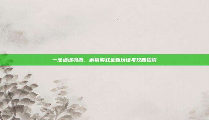 一念逍遥羽服，解锁游戏全新玩法与攻略指南