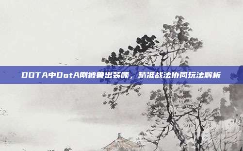 DOTA中DotA刚被兽出装顺,精准战法协同玩法解析