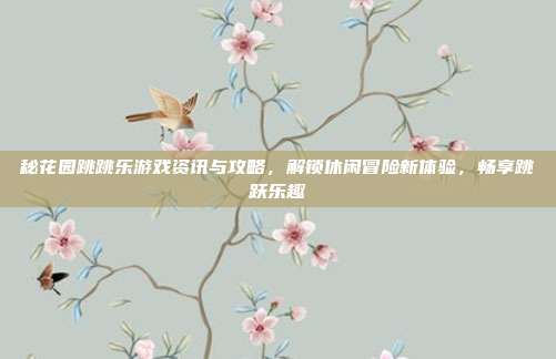 秘花园跳跳乐游戏资讯与攻略,解锁休闲冒险新体验,畅享跳跃乐趣
