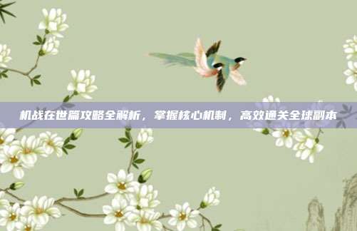 机战在世篇攻略全解析,掌握核心机制,高效通关全球副本