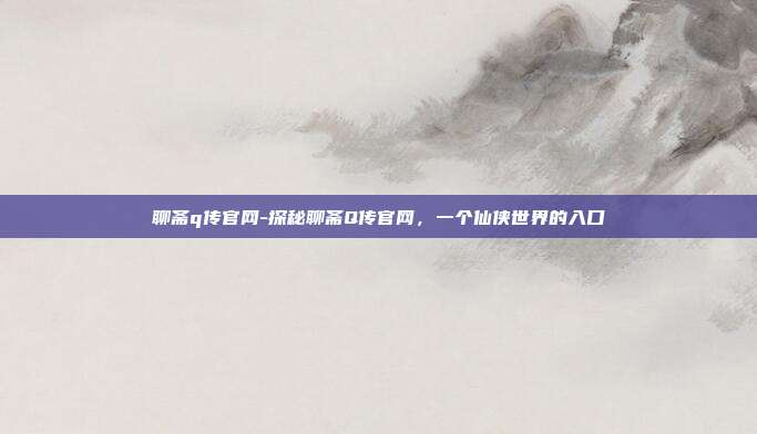 聊斋q传官网-探秘聊斋Q传官网,一个仙侠世界的入口