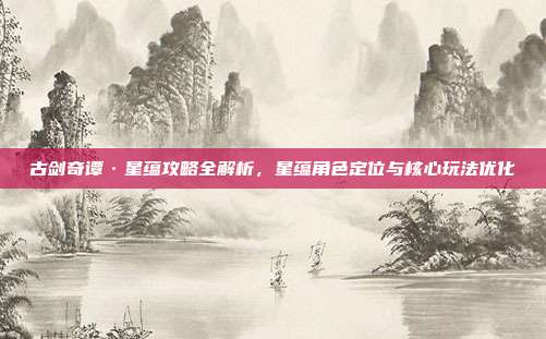 古剑奇谭·星蕴攻略全解析,星蕴角色定位与核心玩法优化