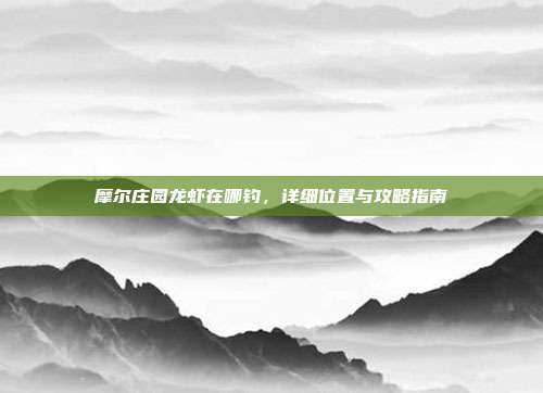 摩尔庄园龙虾在哪钓,详细位置与攻略指南