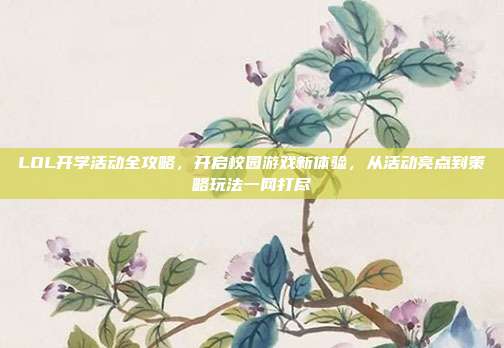 LOL开学活动全攻略,开启校园游戏新体验,从活动亮点到策略玩法一网打尽