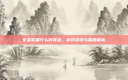 女圣职者什么时候出,游戏资讯与深度解析