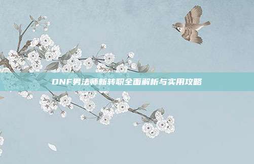 DNF男法师新转职全面解析与实用攻略