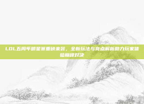 LOL五周年明星赛重磅来袭,全新玩法与亮点解析助力玩家体验巅峰对决