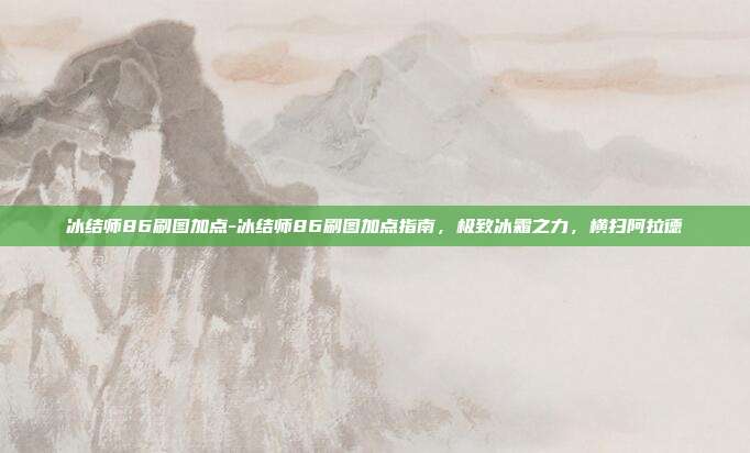 冰结师86刷图加点-冰结师86刷图加点指南,极致冰霜之力,横扫阿拉德