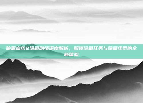 暗黑血统2隐藏剧情深度解析,解锁隐藏任务与隐藏线索的全新体验