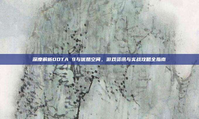 深度解析DOTA 9与优酷空间,游戏资讯与实战攻略全指南