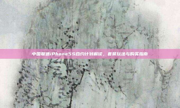 中国联通iPhone5S合约计划解读,套餐玩法与购买指南