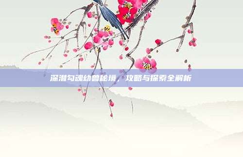 深潜勾魂幼兽秘境,攻略与探索全解析