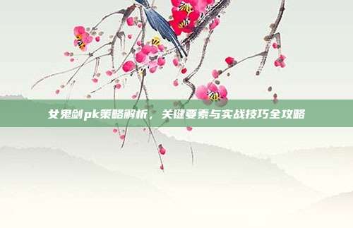 女鬼剑pk策略解析，关键要素与实战技巧全攻略