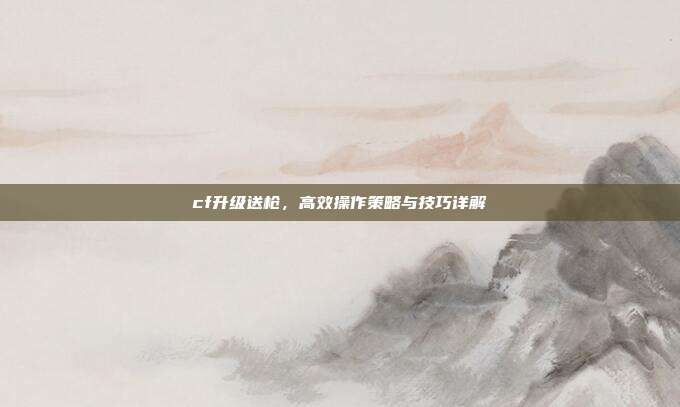 cf升级送枪,高效操作策略与技巧详解