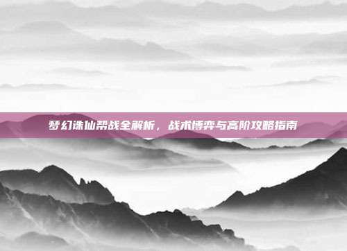 梦幻诛仙帮战全解析,战术博弈与高阶攻略指南