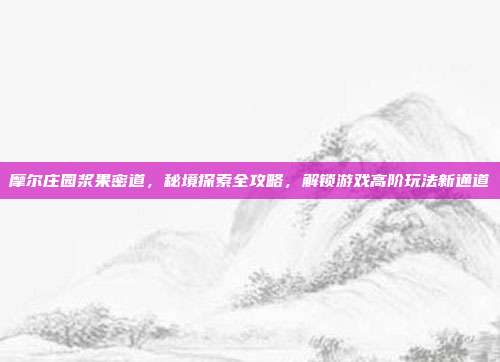 摩尔庄园浆果密道,秘境探索全攻略,解锁游戏高阶玩法新通道