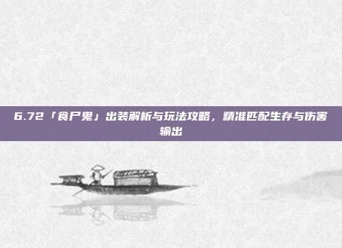 6.72「食尸鬼」出装解析与玩法攻略,精准匹配生存与伤害输出