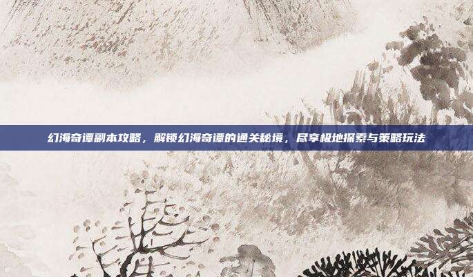 幻海奇谭副本攻略,解锁幻海奇谭的通关秘境,尽享极地探索与策略玩法