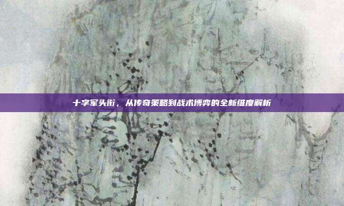 十字军头衔,从传奇策略到战术博弈的全新维度解析