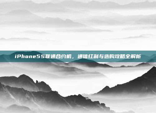 iPhone5S联通合约机,通信红利与选购攻略全解析