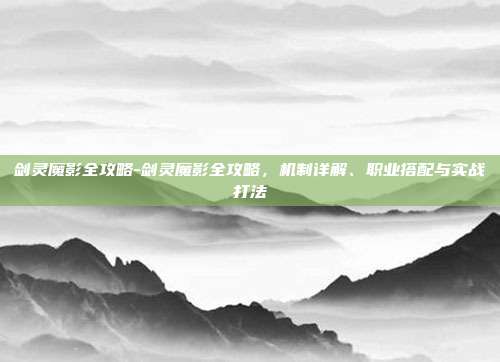 剑灵魔影全攻略-剑灵魔影全攻略,机制详解、职业搭配与实战打法