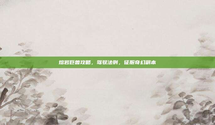 熔岩巨兽攻略,驾驭法则,征服奇幻副本