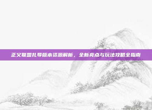 正义联盟扎导版本资源解析,全新亮点与玩法攻略全指南