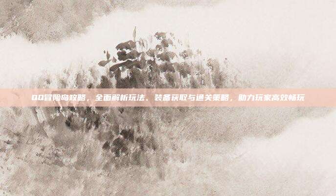 QQ冒险岛攻略，全面解析玩法、装备获取与通关策略，助力玩家高效畅玩