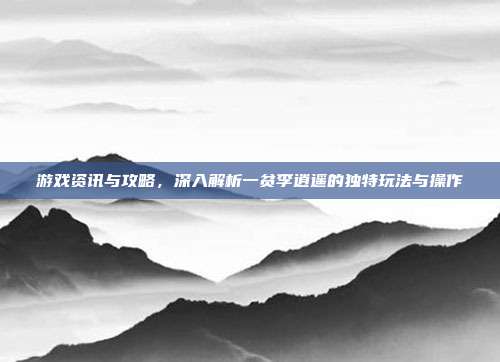 游戏资讯与攻略，深入解析一贫李逍遥的独特玩法与操作