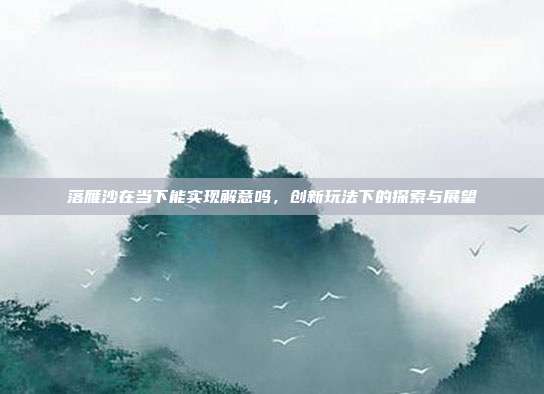 落雁沙在当下能实现解意吗，创新玩法下的探索与展望