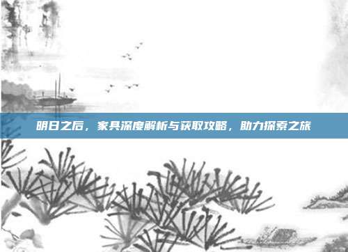 明日之后,家具深度解析与获取攻略,助力探索之旅