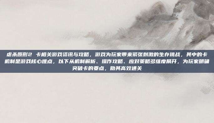 虐杀原形2 卡相关游戏资讯与攻略,游戏为玩家带来紧张刺激的生存挑战,其中的卡机制是游戏核心难点,以下从机制解析、操作攻略、应对策略多维度展开,为玩家明确突破卡的要点,助其高效通关