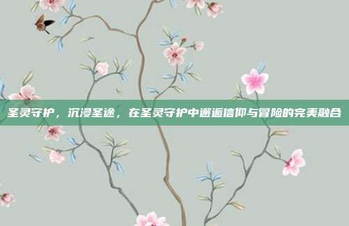 圣灵守护，沉浸圣途，在圣灵守护中邂逅信仰与冒险的完美融合