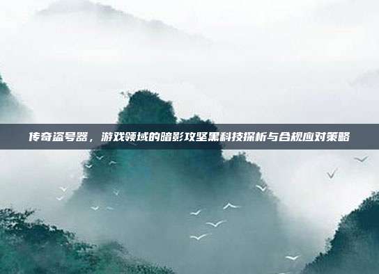 传奇盗号器，游戏领域的暗影攻坚黑科技探析与合规应对策略