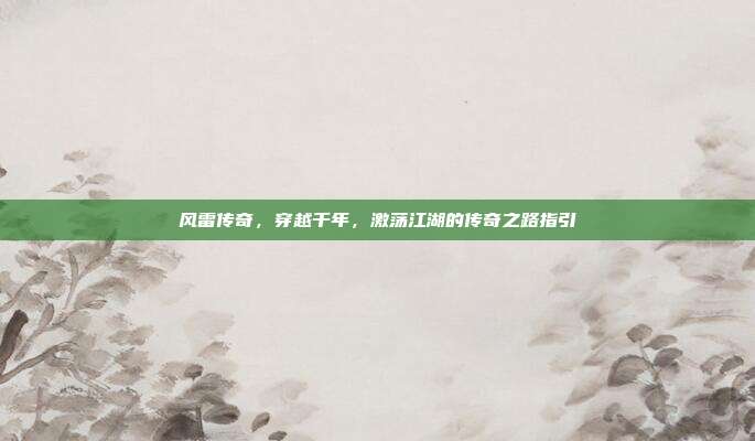 风雷传奇,穿越千年,激荡江湖的传奇之路指引