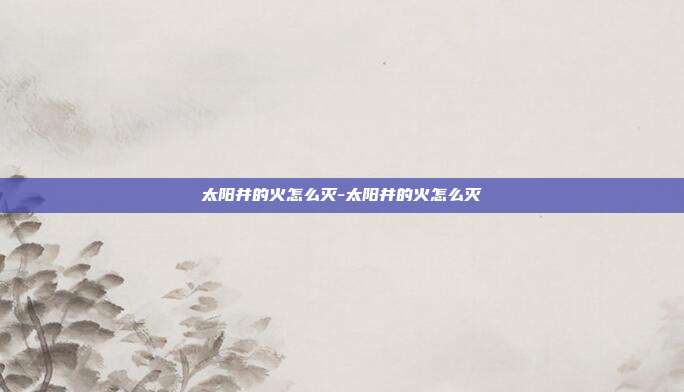 太阳井的火怎么灭-太阳井的火怎么灭