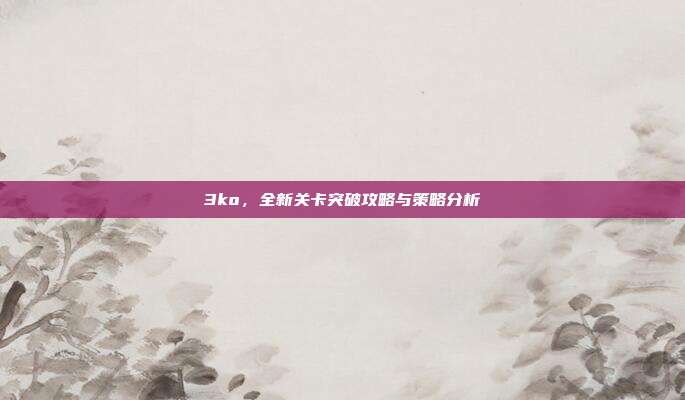 3ko,全新关卡突破攻略与策略分析