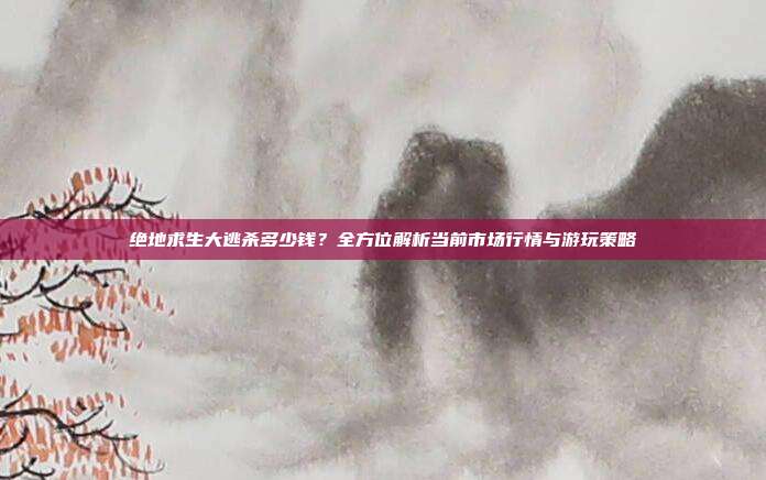 绝地求生大逃杀多少钱?全方位解析当前市场行情与游玩策略
