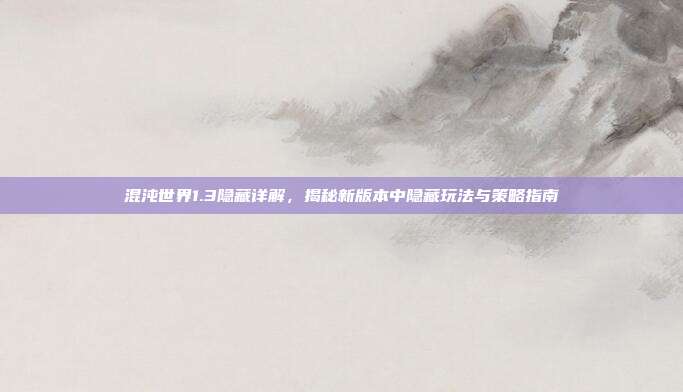 混沌世界1.3隐藏详解,揭秘新版本中隐藏玩法与策略指南