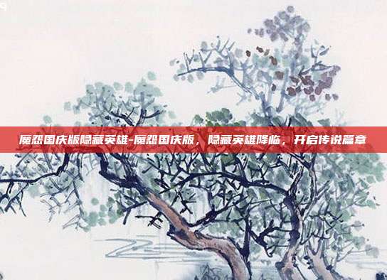 魔怨国庆版隐藏英雄-魔怨国庆版,隐藏英雄降临,开启传说篇章