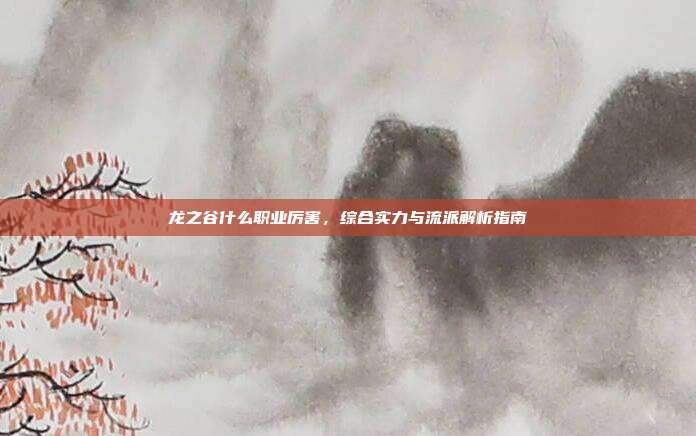 龙之谷什么职业厉害,综合实力与流派解析指南