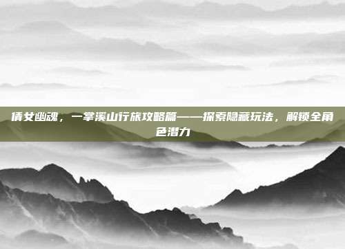 倩女幽魂,一掌溪山行旅攻略篇——探索隐藏玩法,解锁全角色潜力
