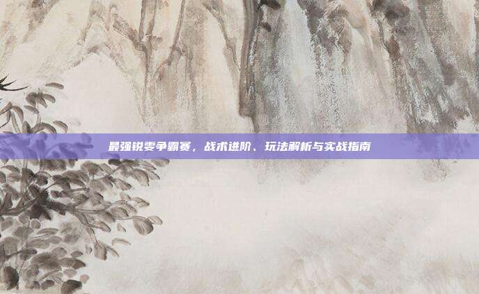 最强锐雯争霸赛,战术进阶、玩法解析与实战指南