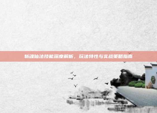 斩魂仙法技能深度解析,玩法特性与实战策略指南