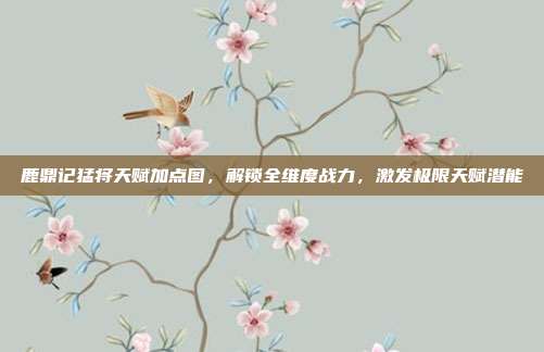 鹿鼎记猛将天赋加点图,解锁全维度战力,激发极限天赋潜能