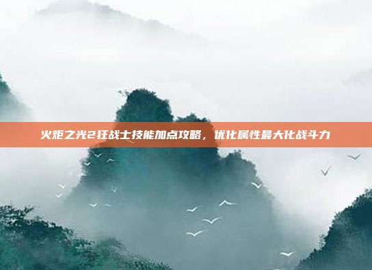 火炬之光2狂战士技能加点攻略,优化属性最大化战斗力