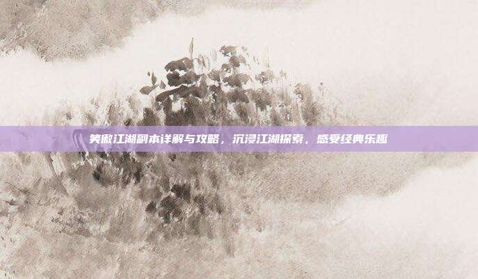 笑傲江湖副本详解与攻略,沉浸江湖探索,感受经典乐趣